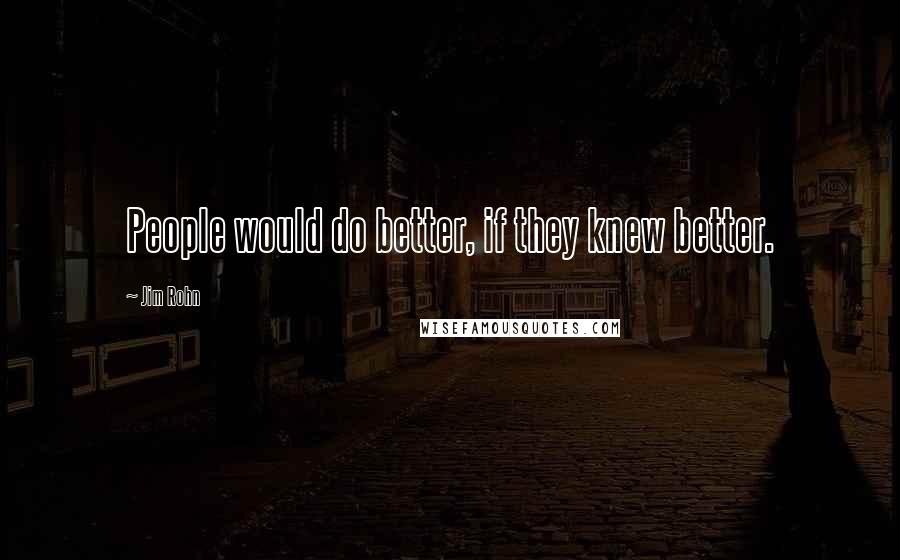 Jim Rohn Quotes: People would do better, if they knew better.