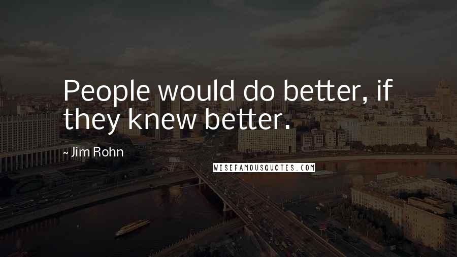 Jim Rohn Quotes: People would do better, if they knew better.
