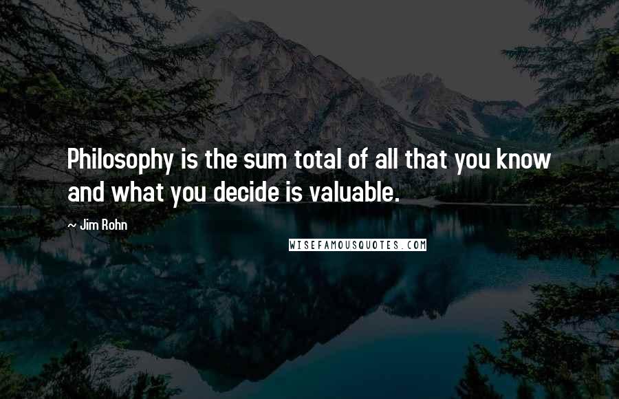 Jim Rohn Quotes: Philosophy is the sum total of all that you know and what you decide is valuable.