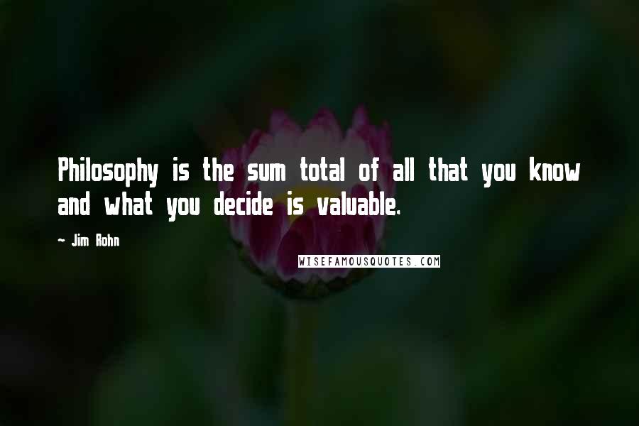 Jim Rohn Quotes: Philosophy is the sum total of all that you know and what you decide is valuable.