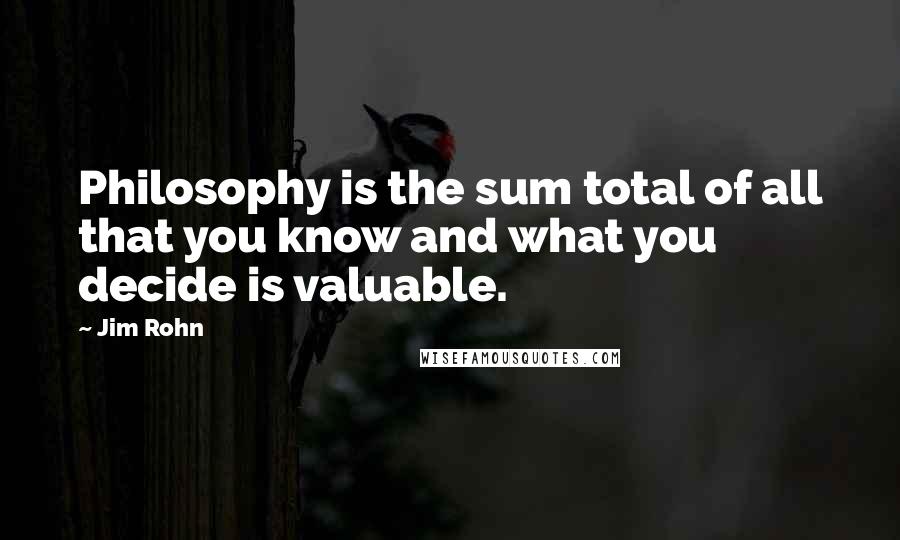 Jim Rohn Quotes: Philosophy is the sum total of all that you know and what you decide is valuable.