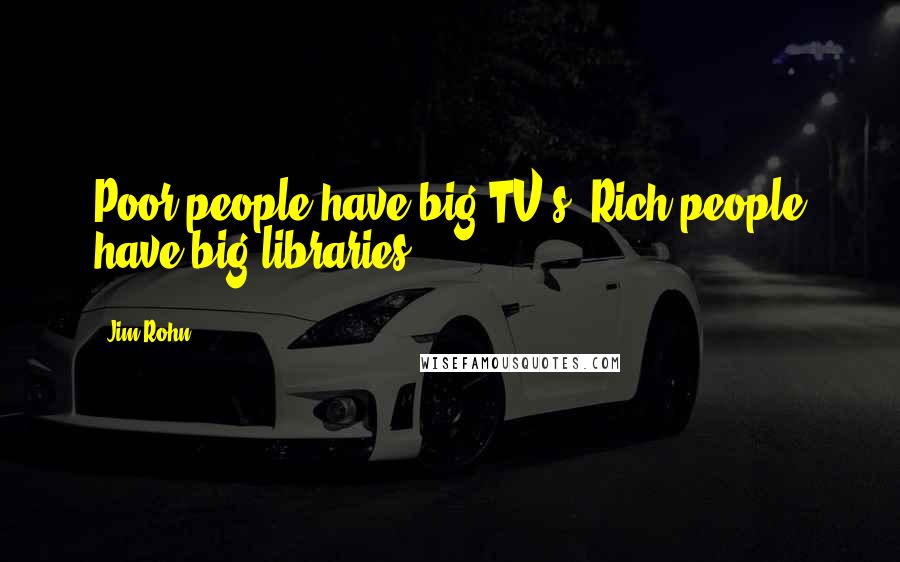 Jim Rohn Quotes: Poor people have big TV's. Rich people have big libraries.