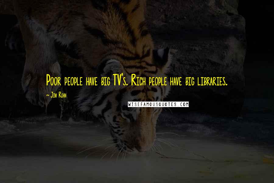 Jim Rohn Quotes: Poor people have big TV's. Rich people have big libraries.
