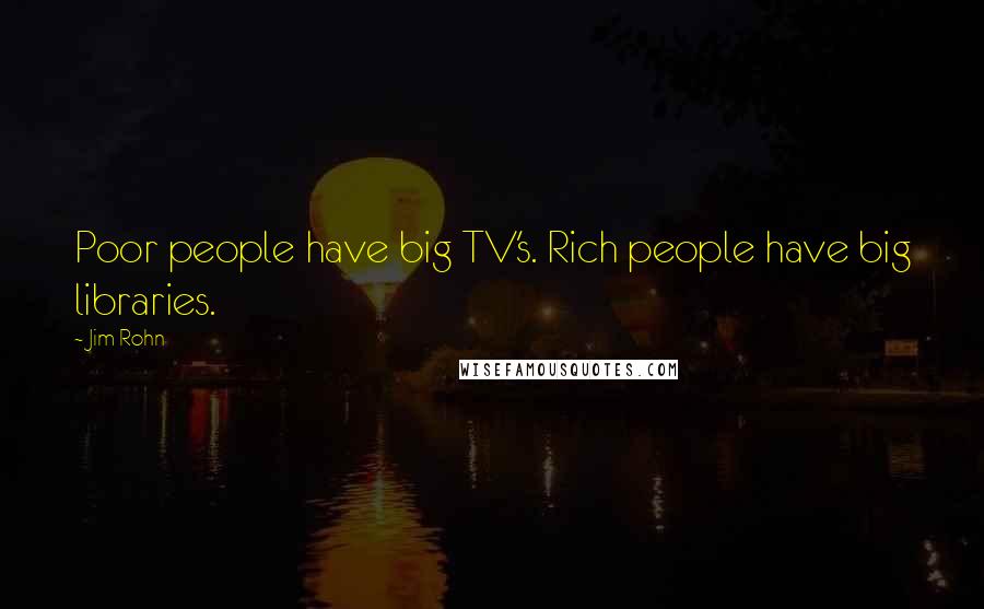 Jim Rohn Quotes: Poor people have big TV's. Rich people have big libraries.