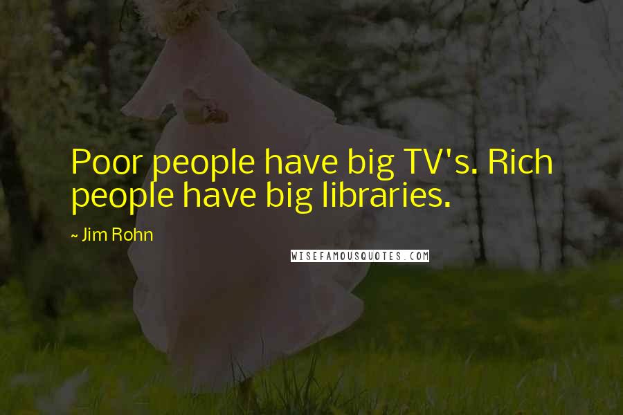 Jim Rohn Quotes: Poor people have big TV's. Rich people have big libraries.