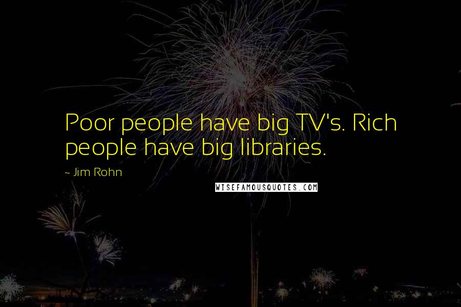 Jim Rohn Quotes: Poor people have big TV's. Rich people have big libraries.
