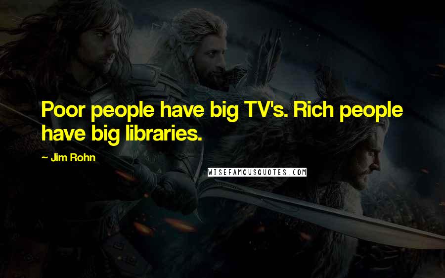 Jim Rohn Quotes: Poor people have big TV's. Rich people have big libraries.