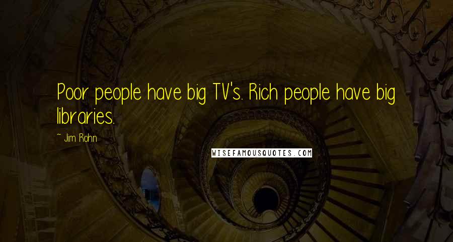 Jim Rohn Quotes: Poor people have big TV's. Rich people have big libraries.