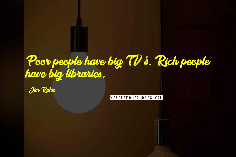 Jim Rohn Quotes: Poor people have big TV's. Rich people have big libraries.