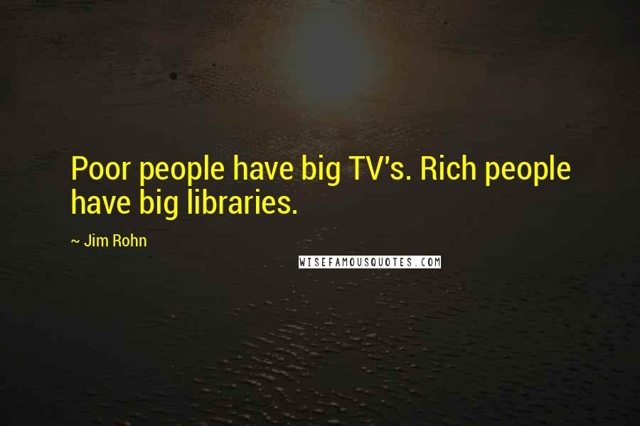 Jim Rohn Quotes: Poor people have big TV's. Rich people have big libraries.