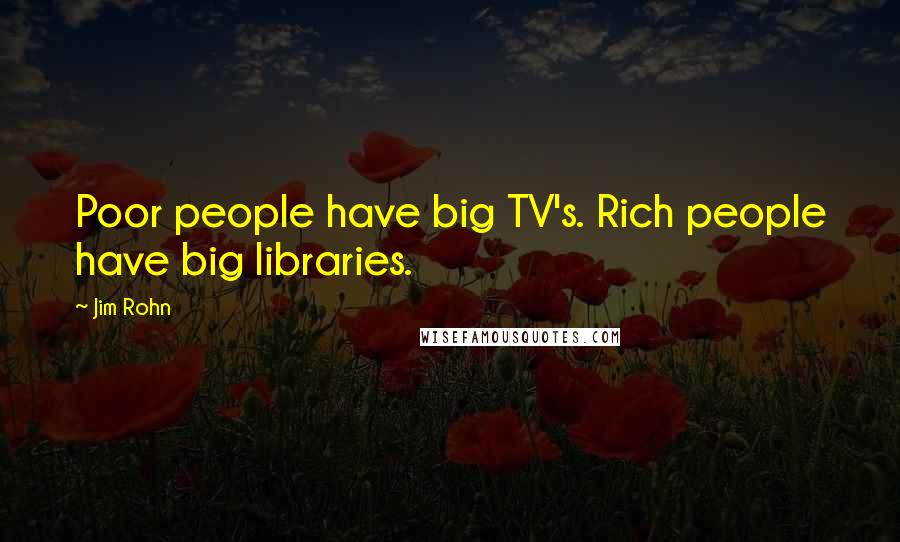 Jim Rohn Quotes: Poor people have big TV's. Rich people have big libraries.