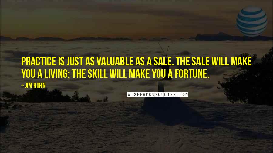 Jim Rohn Quotes: Practice is just as valuable as a sale. The sale will make you a living; the skill will make you a fortune.