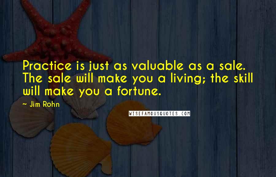 Jim Rohn Quotes: Practice is just as valuable as a sale. The sale will make you a living; the skill will make you a fortune.