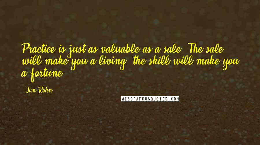 Jim Rohn Quotes: Practice is just as valuable as a sale. The sale will make you a living; the skill will make you a fortune.