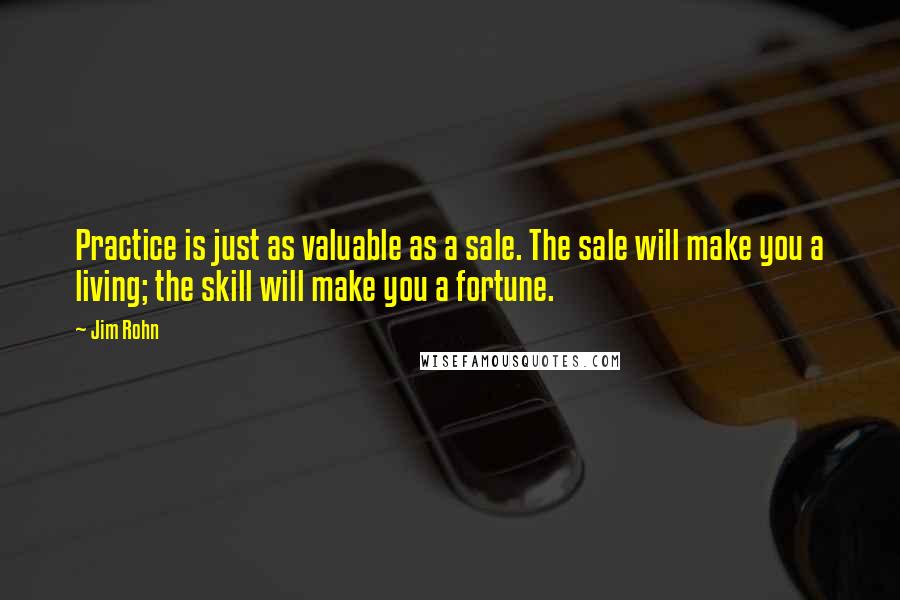 Jim Rohn Quotes: Practice is just as valuable as a sale. The sale will make you a living; the skill will make you a fortune.