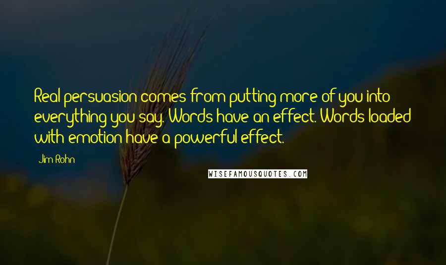 Jim Rohn Quotes: Real persuasion comes from putting more of you into everything you say. Words have an effect. Words loaded with emotion have a powerful effect.