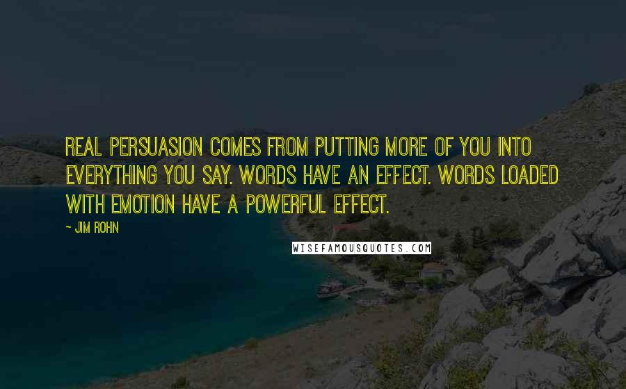 Jim Rohn Quotes: Real persuasion comes from putting more of you into everything you say. Words have an effect. Words loaded with emotion have a powerful effect.