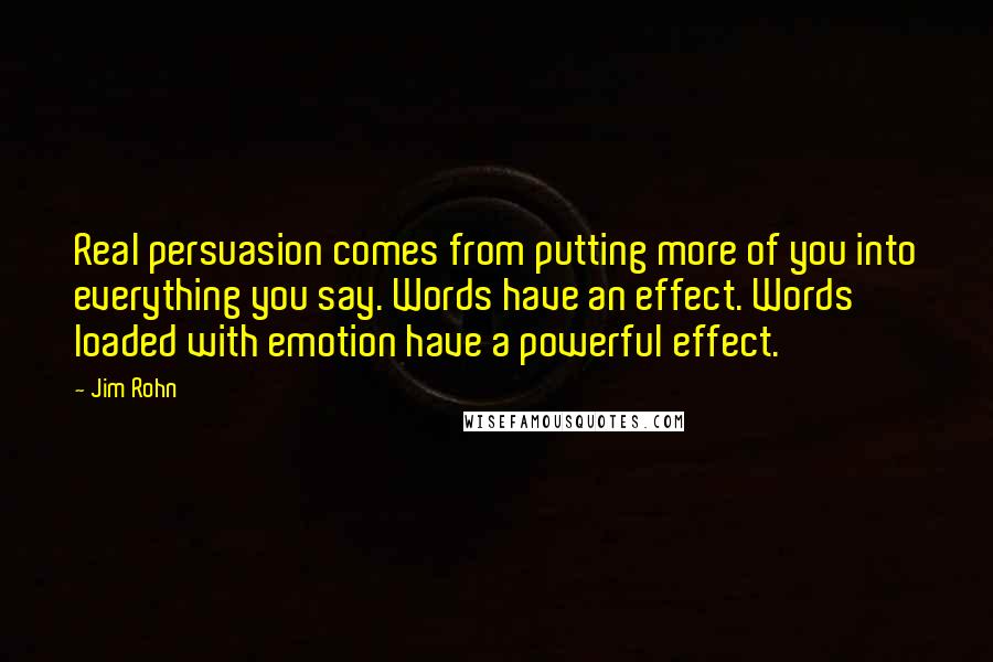 Jim Rohn Quotes: Real persuasion comes from putting more of you into everything you say. Words have an effect. Words loaded with emotion have a powerful effect.