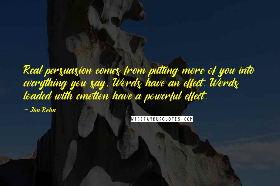 Jim Rohn Quotes: Real persuasion comes from putting more of you into everything you say. Words have an effect. Words loaded with emotion have a powerful effect.