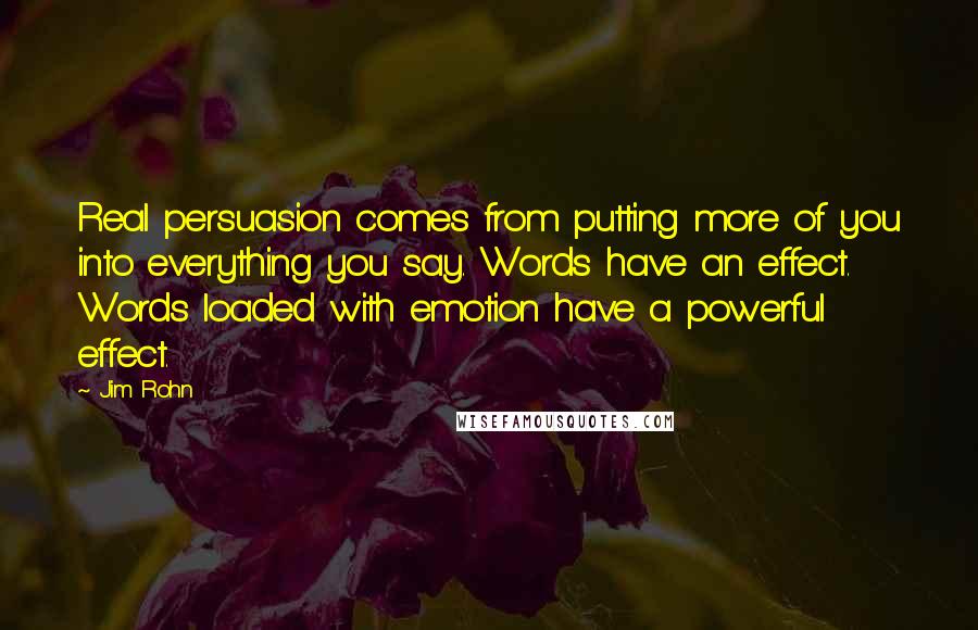 Jim Rohn Quotes: Real persuasion comes from putting more of you into everything you say. Words have an effect. Words loaded with emotion have a powerful effect.