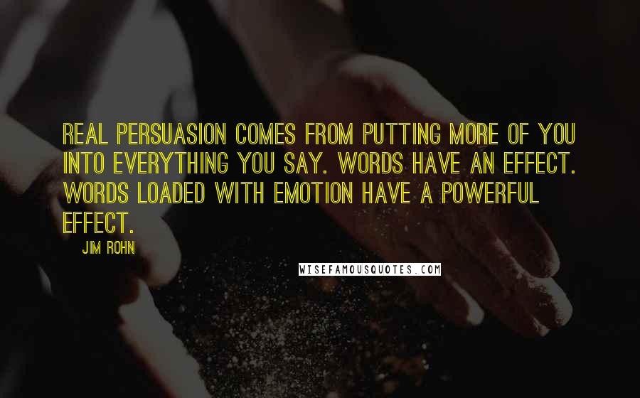 Jim Rohn Quotes: Real persuasion comes from putting more of you into everything you say. Words have an effect. Words loaded with emotion have a powerful effect.