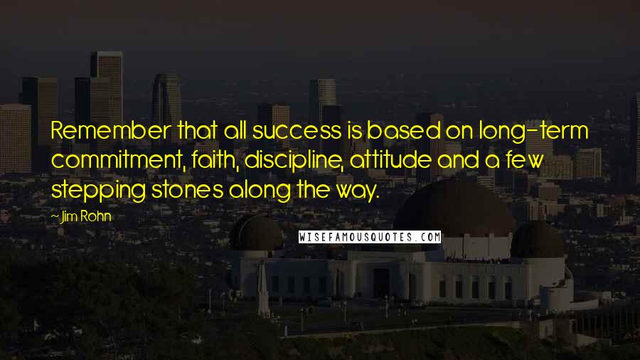 Jim Rohn Quotes: Remember that all success is based on long-term commitment, faith, discipline, attitude and a few stepping stones along the way.