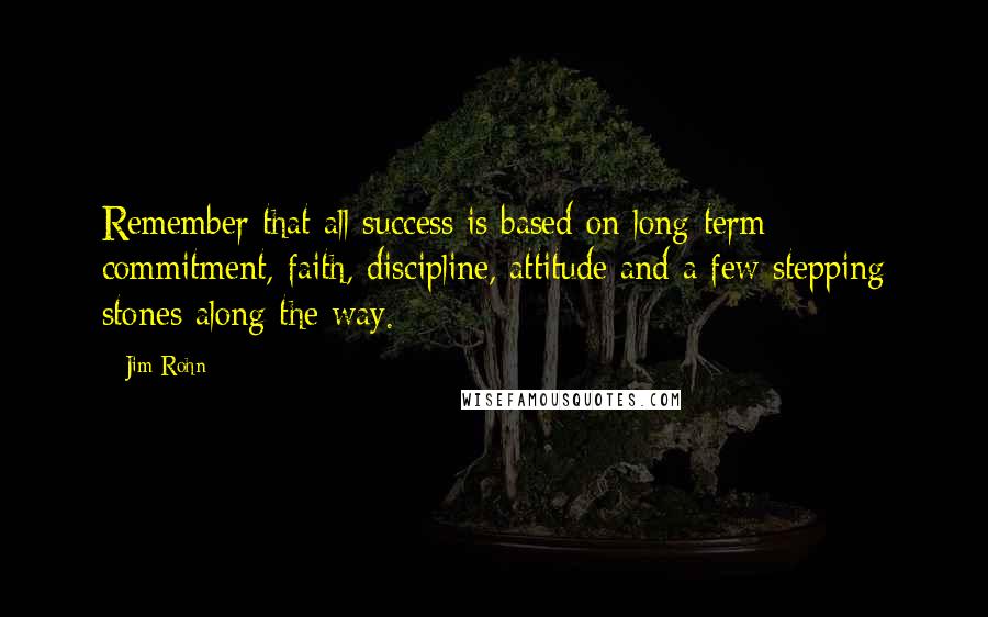 Jim Rohn Quotes: Remember that all success is based on long-term commitment, faith, discipline, attitude and a few stepping stones along the way.