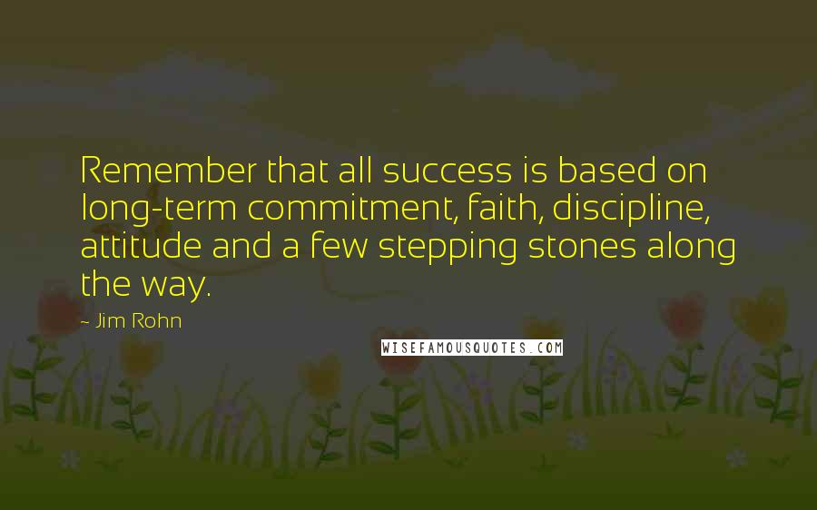 Jim Rohn Quotes: Remember that all success is based on long-term commitment, faith, discipline, attitude and a few stepping stones along the way.