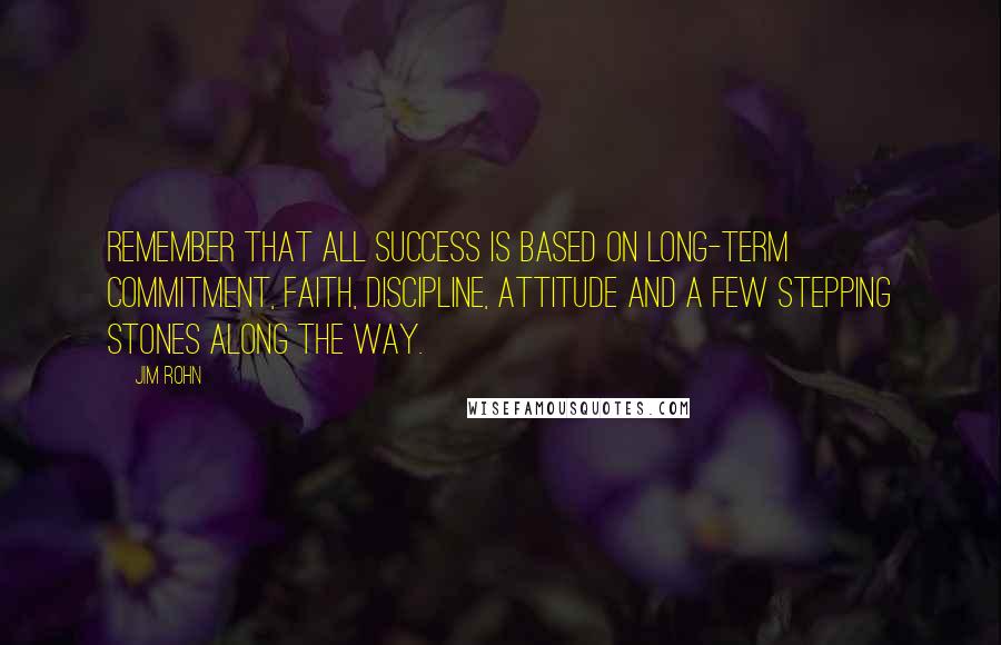 Jim Rohn Quotes: Remember that all success is based on long-term commitment, faith, discipline, attitude and a few stepping stones along the way.