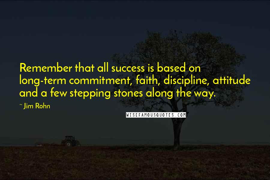 Jim Rohn Quotes: Remember that all success is based on long-term commitment, faith, discipline, attitude and a few stepping stones along the way.