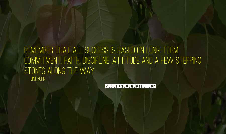 Jim Rohn Quotes: Remember that all success is based on long-term commitment, faith, discipline, attitude and a few stepping stones along the way.