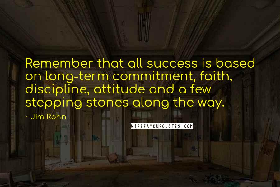 Jim Rohn Quotes: Remember that all success is based on long-term commitment, faith, discipline, attitude and a few stepping stones along the way.