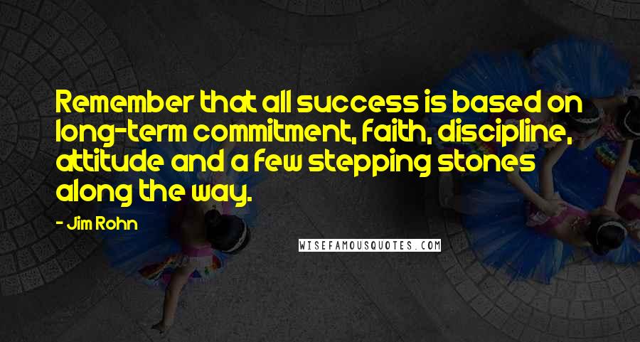 Jim Rohn Quotes: Remember that all success is based on long-term commitment, faith, discipline, attitude and a few stepping stones along the way.