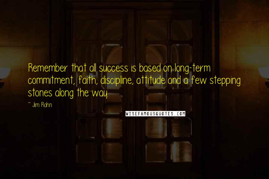 Jim Rohn Quotes: Remember that all success is based on long-term commitment, faith, discipline, attitude and a few stepping stones along the way.