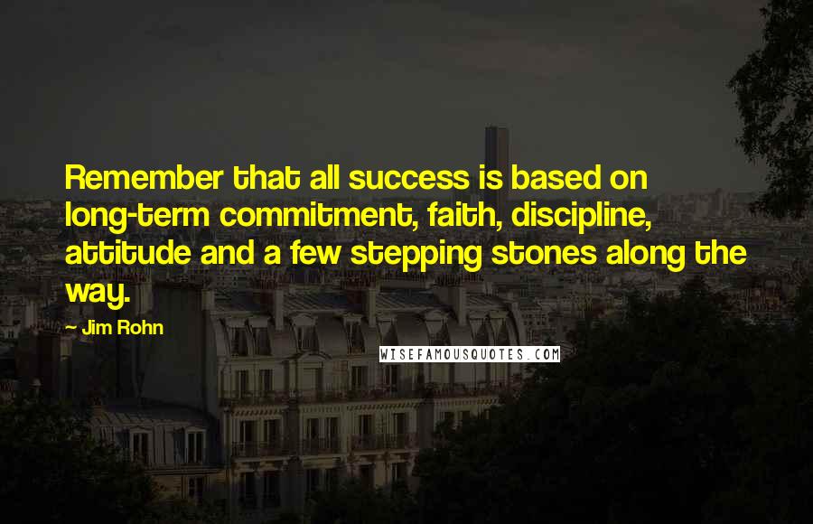 Jim Rohn Quotes: Remember that all success is based on long-term commitment, faith, discipline, attitude and a few stepping stones along the way.