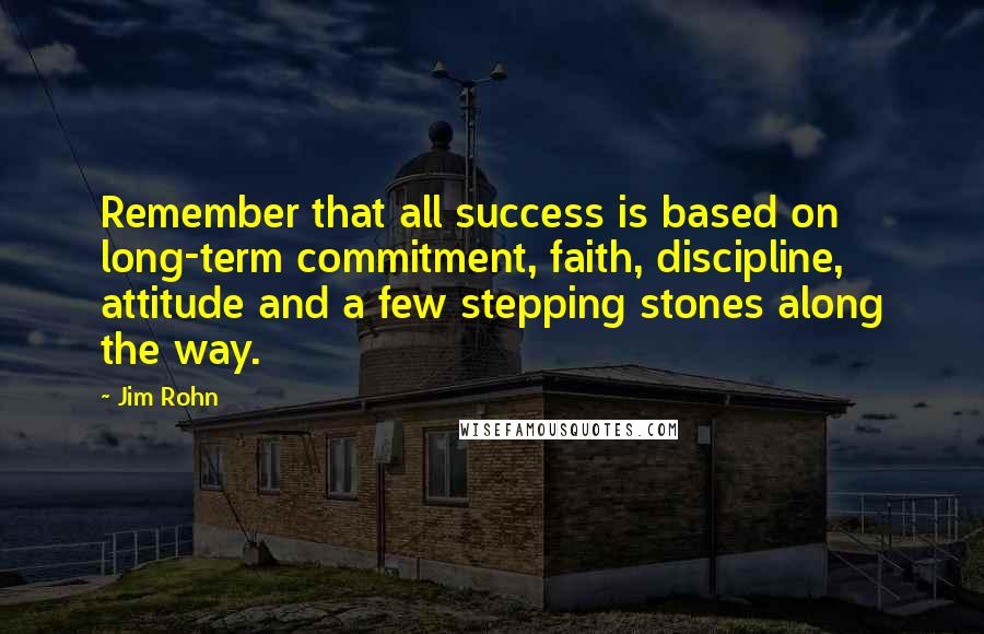 Jim Rohn Quotes: Remember that all success is based on long-term commitment, faith, discipline, attitude and a few stepping stones along the way.