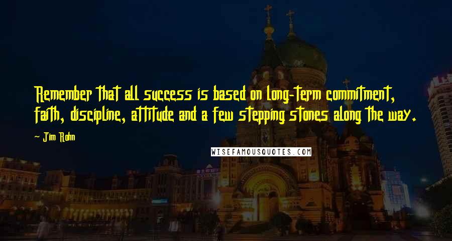 Jim Rohn Quotes: Remember that all success is based on long-term commitment, faith, discipline, attitude and a few stepping stones along the way.