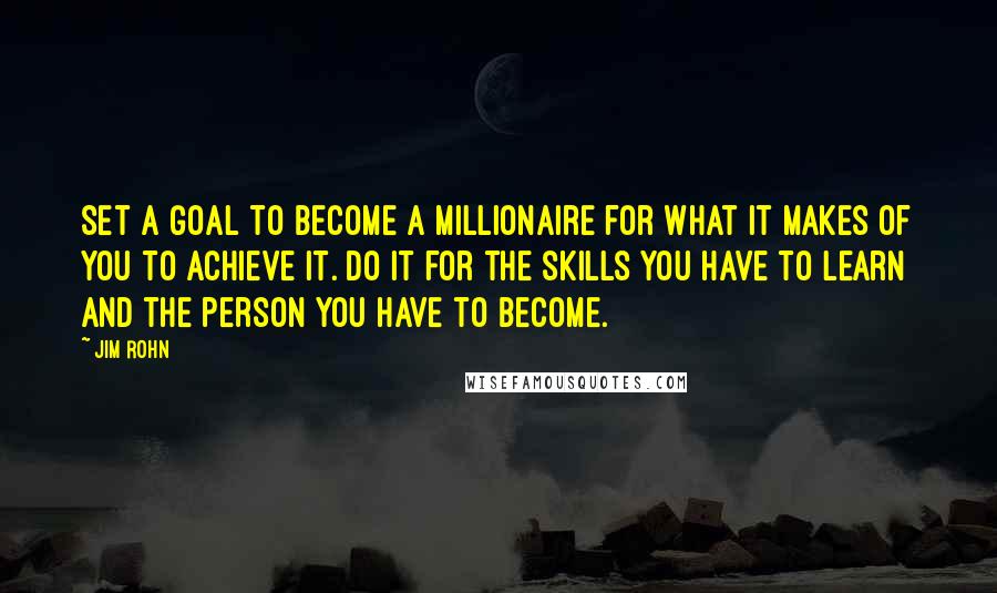 Jim Rohn Quotes: Set a goal to become a millionaire for what it makes of you to achieve it. Do it for the skills you have to learn and the person you have to become.