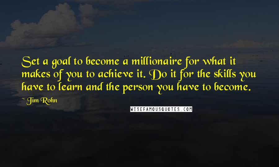 Jim Rohn Quotes: Set a goal to become a millionaire for what it makes of you to achieve it. Do it for the skills you have to learn and the person you have to become.