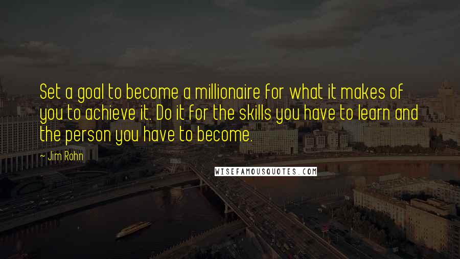 Jim Rohn Quotes: Set a goal to become a millionaire for what it makes of you to achieve it. Do it for the skills you have to learn and the person you have to become.
