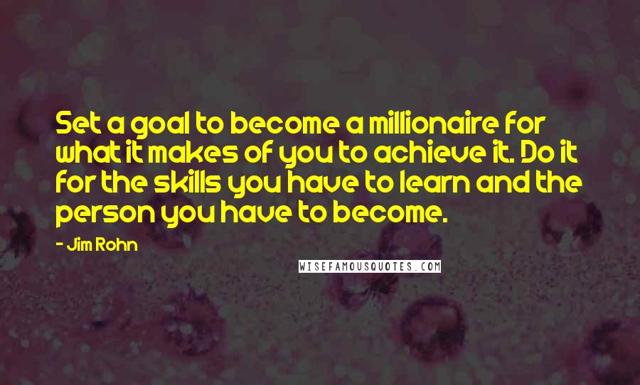 Jim Rohn Quotes: Set a goal to become a millionaire for what it makes of you to achieve it. Do it for the skills you have to learn and the person you have to become.
