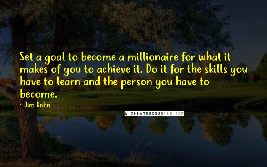 Jim Rohn Quotes: Set a goal to become a millionaire for what it makes of you to achieve it. Do it for the skills you have to learn and the person you have to become.