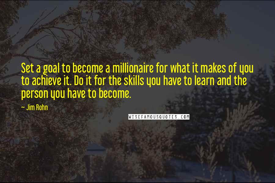 Jim Rohn Quotes: Set a goal to become a millionaire for what it makes of you to achieve it. Do it for the skills you have to learn and the person you have to become.