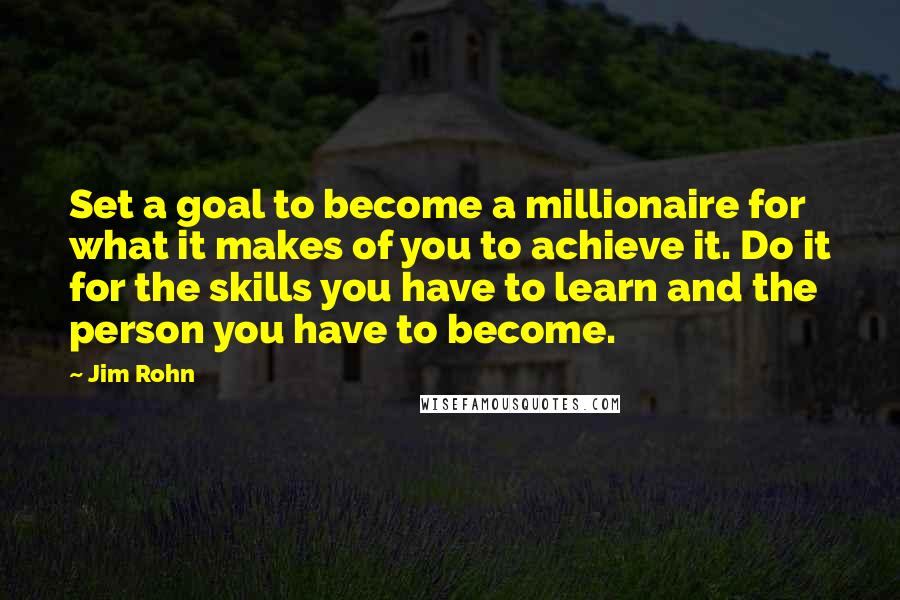 Jim Rohn Quotes: Set a goal to become a millionaire for what it makes of you to achieve it. Do it for the skills you have to learn and the person you have to become.