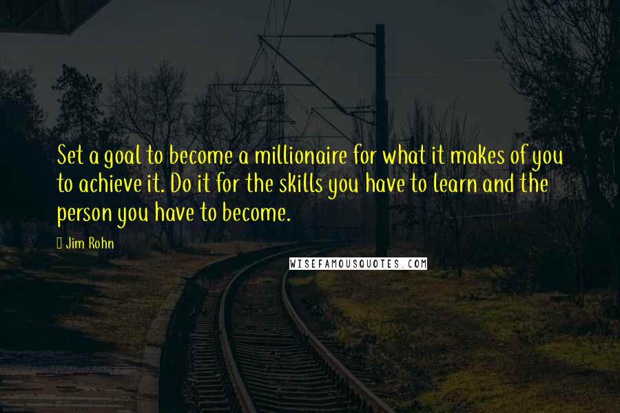 Jim Rohn Quotes: Set a goal to become a millionaire for what it makes of you to achieve it. Do it for the skills you have to learn and the person you have to become.