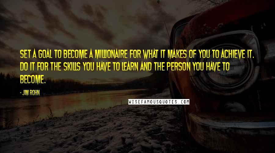 Jim Rohn Quotes: Set a goal to become a millionaire for what it makes of you to achieve it. Do it for the skills you have to learn and the person you have to become.