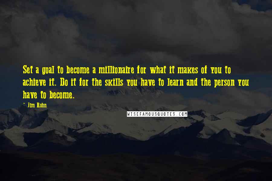 Jim Rohn Quotes: Set a goal to become a millionaire for what it makes of you to achieve it. Do it for the skills you have to learn and the person you have to become.