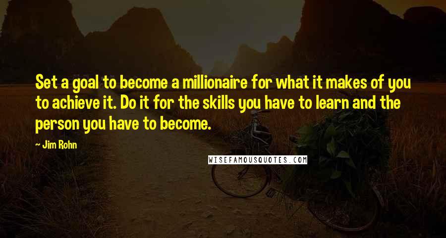 Jim Rohn Quotes: Set a goal to become a millionaire for what it makes of you to achieve it. Do it for the skills you have to learn and the person you have to become.