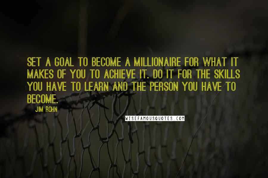 Jim Rohn Quotes: Set a goal to become a millionaire for what it makes of you to achieve it. Do it for the skills you have to learn and the person you have to become.