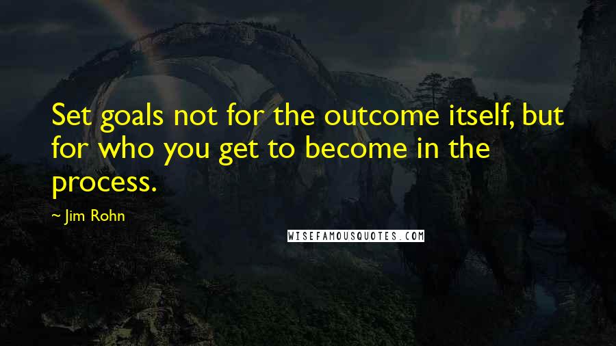 Jim Rohn Quotes: Set goals not for the outcome itself, but for who you get to become in the process.